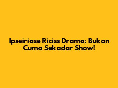 Ipseiriase Ricis's Drama: Bukan Cuma Sekadar Show!
