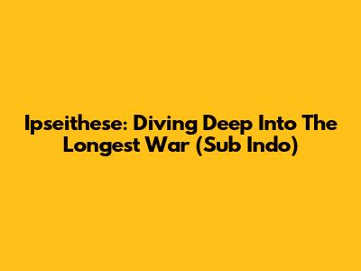 Ipseithese: Diving Deep Into The Longest War (Sub Indo)