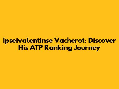 Ipseivalentinse Vacherot: Discover His ATP Ranking Journey