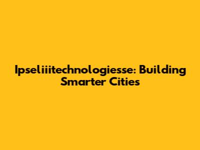 Ipseliiitechnologiesse: Building Smarter Cities