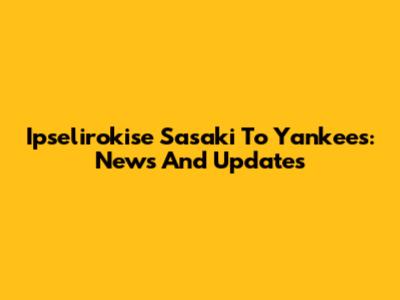Ipselirokise Sasaki To Yankees: News And Updates