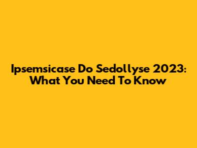 Ipsemsicase Do Sedollyse 2023: What You Need To Know