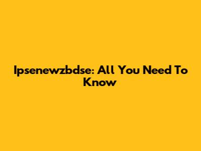 Ipsenewzbdse: All You Need To Know