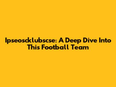 Ipseoscklubscse: A Deep Dive Into This Football Team