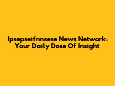 Ipsepseifnnsese News Network: Your Daily Dose Of Insight