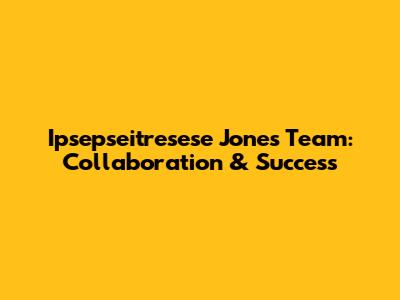 Ipsepseitresese Jones Team: Collaboration & Success