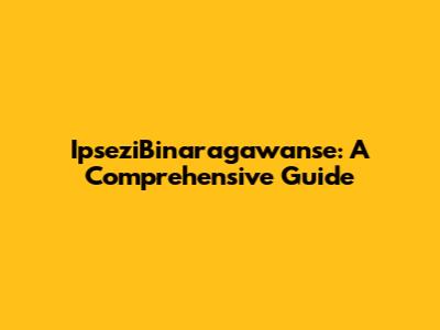 IpseziBinaragawanse: A Comprehensive Guide