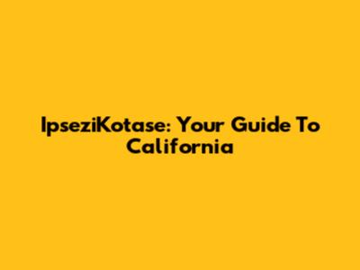 IpseziKotase: Your Guide To California
