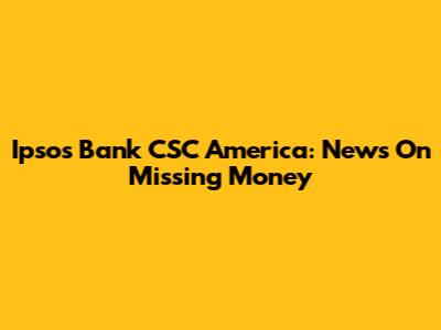 Ipsos Bank CSC America: News On Missing Money