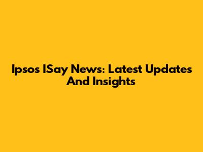Ipsos ISay News: Latest Updates And Insights