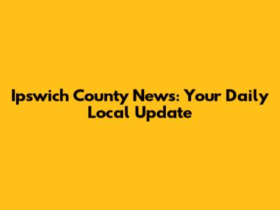 Ipswich County News: Your Daily Local Update