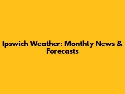 Ipswich Weather: Monthly News & Forecasts