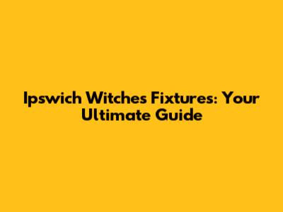 Ipswich Witches Fixtures: Your Ultimate Guide