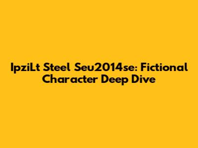 IpziLt Steel Seu2014se: Fictional Character Deep Dive