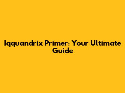 Iqquandrix Primer: Your Ultimate Guide