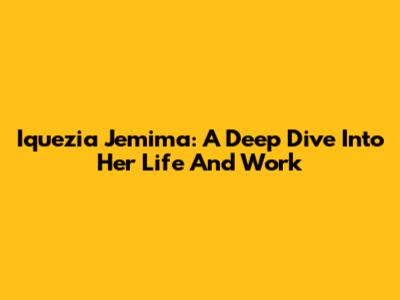 Iquezia Jemima: A Deep Dive Into Her Life And Work