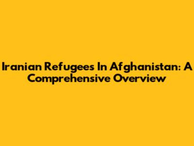 Iranian Refugees In Afghanistan: A Comprehensive Overview
