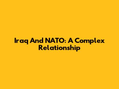 Iraq And NATO: A Complex Relationship
