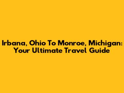 Irbana, Ohio To Monroe, Michigan: Your Ultimate Travel Guide