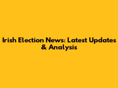 Irish Election News: Latest Updates & Analysis