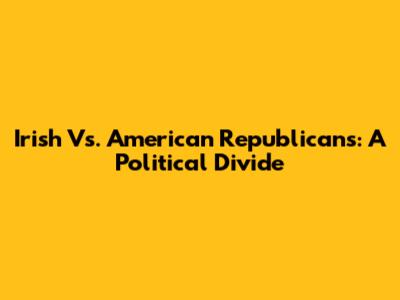 Irish Vs. American Republicans: A Political Divide