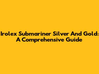 Irolex Submariner Silver And Gold: A Comprehensive Guide