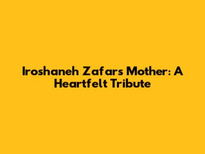 Iroshaneh Zafar's Mother: A Heartfelt Tribute