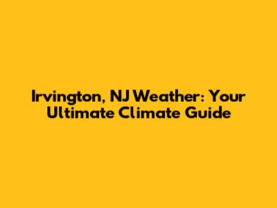 Irvington, NJ Weather: Your Ultimate Climate Guide