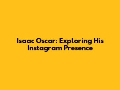 Isaac Oscar: Exploring His Instagram Presence