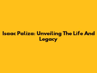Isaac Paliza: Unveiling The Life And Legacy