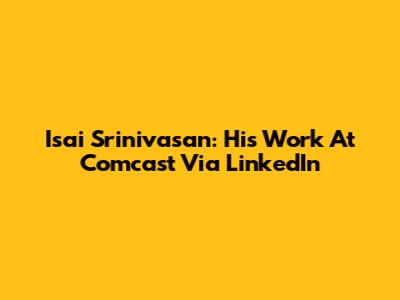 Isai Srinivasan: His Work At Comcast Via LinkedIn