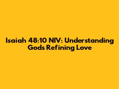 Isaiah 48:10 NIV: Understanding God's Refining Love