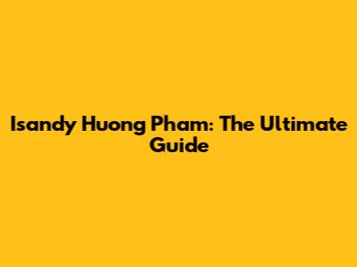 Isandy Huong Pham: The Ultimate Guide