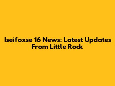 Iseifoxse 16 News: Latest Updates From Little Rock