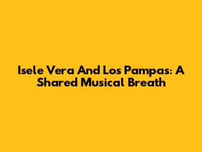 Isele Vera And Los Pampas: A Shared Musical Breath