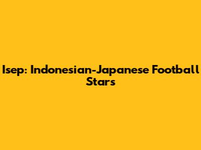 Isep: Indonesian-Japanese Football Stars