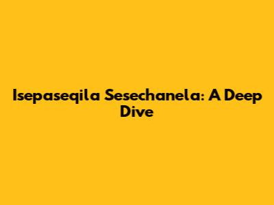 Isepaseqila Sesechanela: A Deep Dive