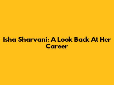 Isha Sharvani: A Look Back At Her Career