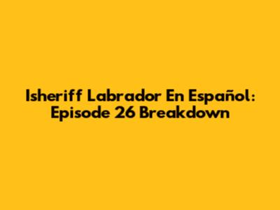 Isheriff Labrador En Español: Episode 26 Breakdown