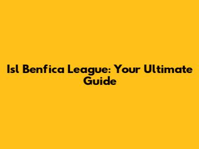 Isl Benfica League: Your Ultimate Guide