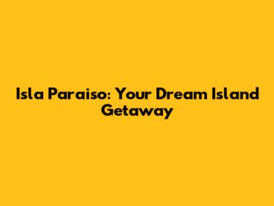 Isla Paraiso: Your Dream Island Getaway