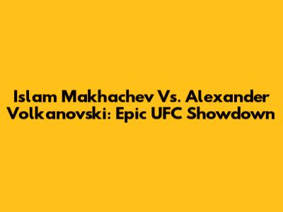 Islam Makhachev Vs. Alexander Volkanovski: Epic UFC Showdown