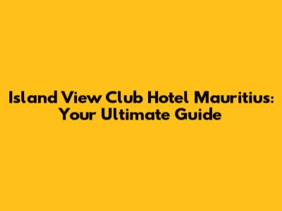 Island View Club Hotel Mauritius: Your Ultimate Guide