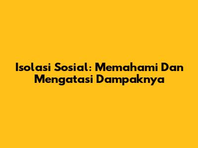 Isolasi Sosial: Memahami Dan Mengatasi Dampaknya