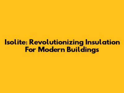 Isolite: Revolutionizing Insulation For Modern Buildings