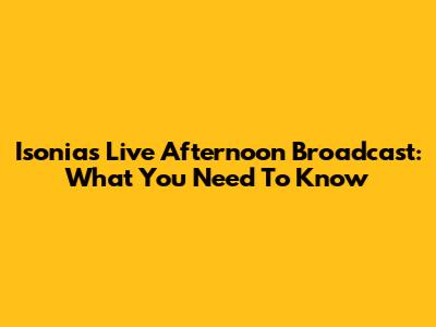Isonia's Live Afternoon Broadcast: What You Need To Know