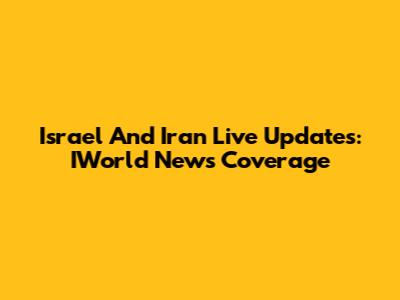 Israel And Iran Live Updates: IWorld News Coverage