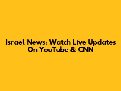 Israel News: Watch Live Updates On YouTube & CNN