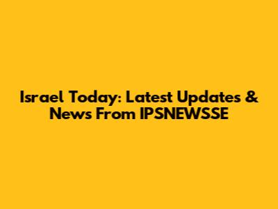 Israel Today: Latest Updates & News From IPSNEWSSE