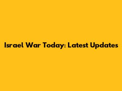 Israel War Today: Latest Updates